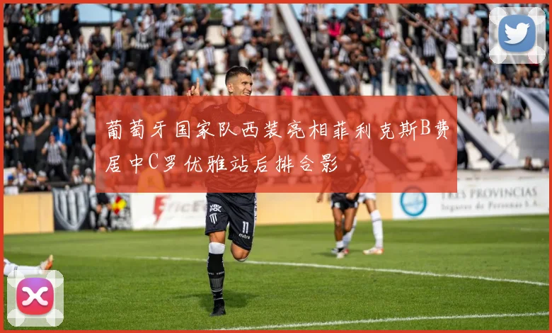 葡萄牙国家队西装亮相菲利克斯B费居中C罗优雅站后排合影