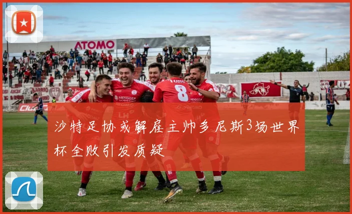 沙特足协或解雇主帅多尼斯3场世界杯全败引发质疑