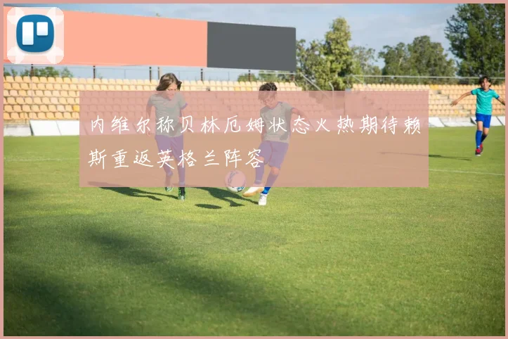 内维尔称贝林厄姆状态火热期待赖斯重返英格兰阵容
