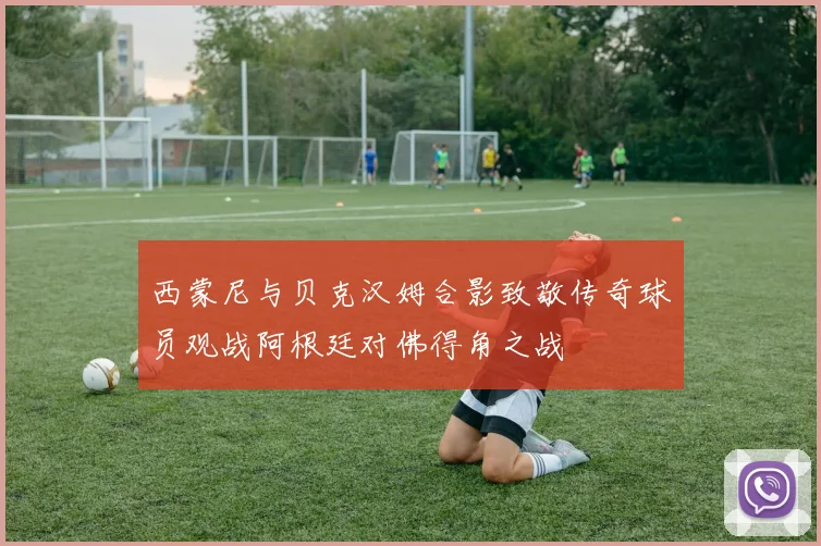 西蒙尼与贝克汉姆合影致敬传奇球员观战阿根廷对佛得角之战