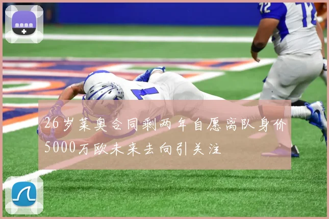 26岁莱奥合同剩两年自愿离队身价5000万欧未来去向引关注