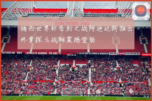 梅西世界杯告别之战阿迪达斯推出终章探戈战靴震撼登场