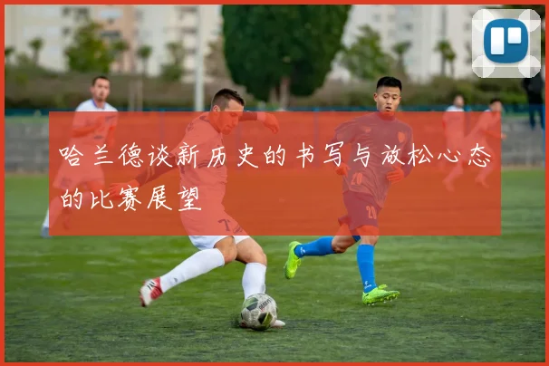哈兰德谈新历史的书写与放松心态的比赛展望