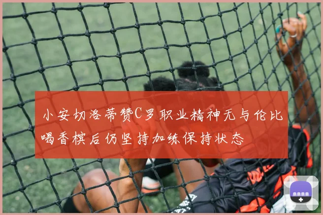 小安切洛蒂赞C罗职业精神无与伦比喝香槟后仍坚持加练保持状态