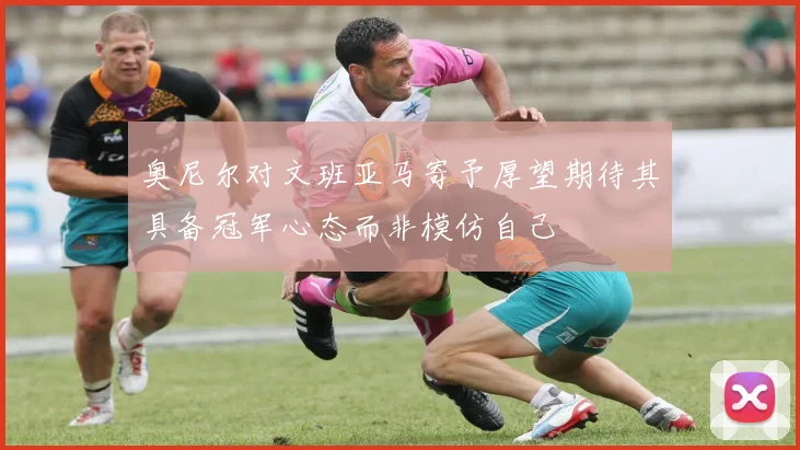 奥尼尔对文班亚马寄予厚望期待其具备冠军心态而非模仿自己