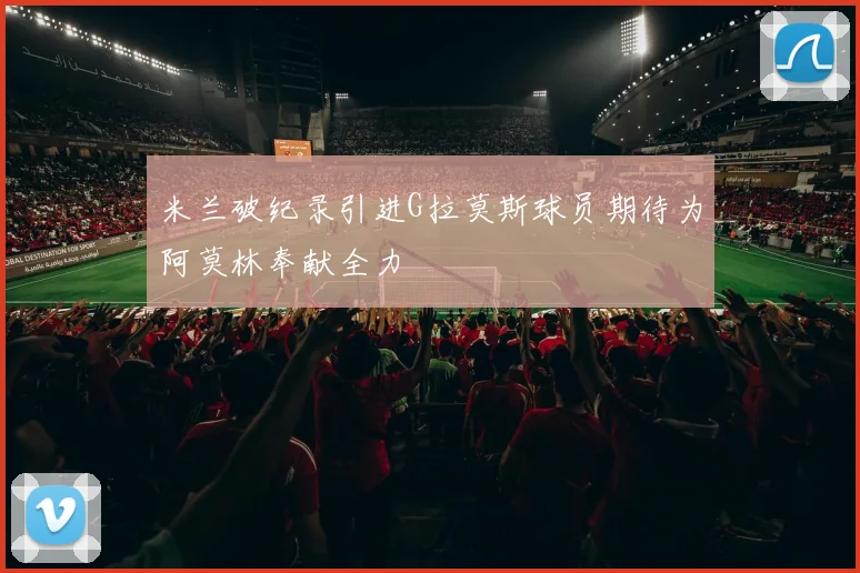米兰破纪录引进G拉莫斯球员期待为阿莫林奉献全力