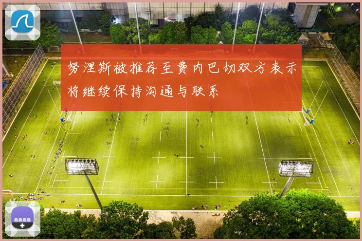 努涅斯被推荐至费内巴切双方表示将继续保持沟通与联系