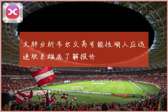 文胖分析韦尔交易可能性湖人应迅速联系雄鹿了解报价
