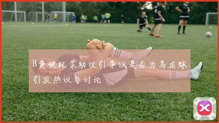 B费破纪录助攻引争议是否为乌龙球引发热议与讨论