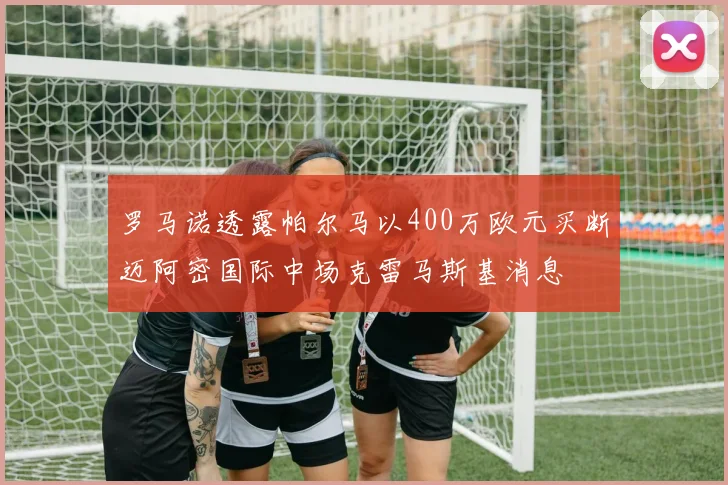 罗马诺透露帕尔马以400万欧元买断迈阿密国际中场克雷马斯基消息