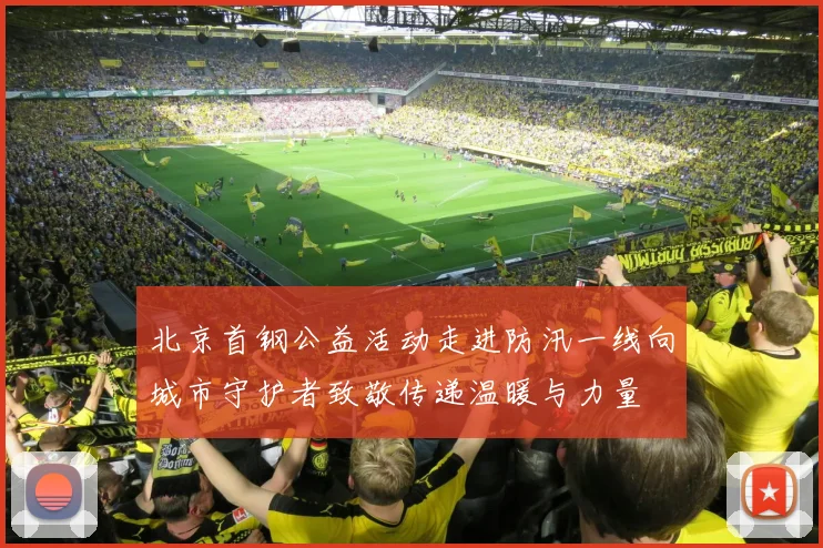 北京首钢公益活动走进防汛一线向城市守护者致敬传递温暖与力量