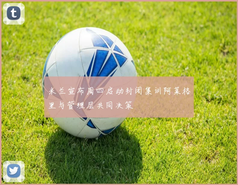 米兰宣布周四启动封闭集训阿莱格里与管理层共同决策
