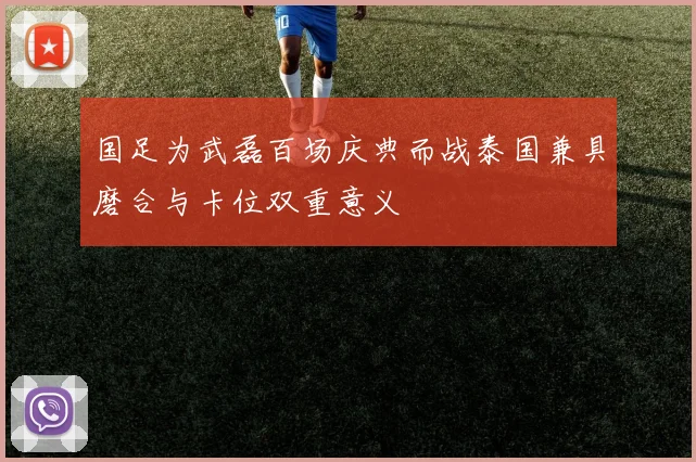 国足为武磊百场庆典而战泰国兼具磨合与卡位双重意义