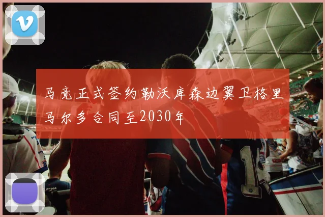 马竞正式签约勒沃库森边翼卫格里马尔多合同至2030年