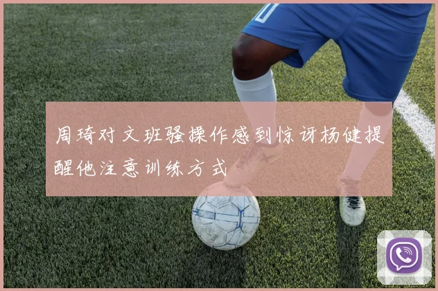 周琦对文班骚操作感到惊讶杨健提醒他注意训练方式