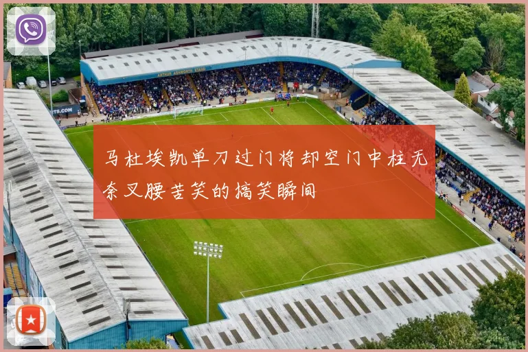 马杜埃凯单刀过门将却空门中柱无奈叉腰苦笑的搞笑瞬间