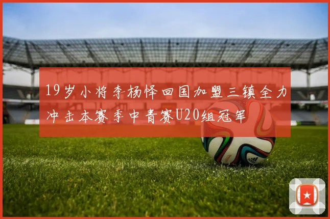 19岁小将李杨怿回国加盟三镇全力冲击本赛季中青赛U20组冠军