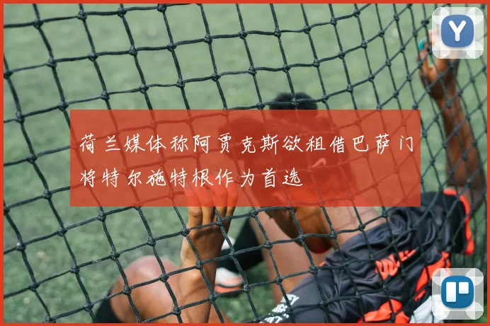 荷兰媒体称阿贾克斯欲租借巴萨门将特尔施特根作为首选