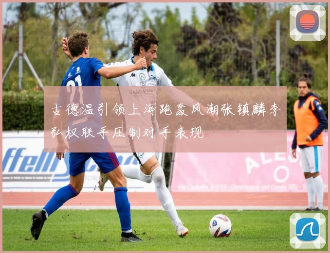 古德温引领上海跑轰风潮张镇麟李弘权联手压制对手表现