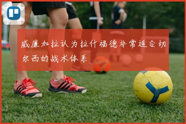 威廉加拉认为拉什福德非常适合切尔西的战术体系