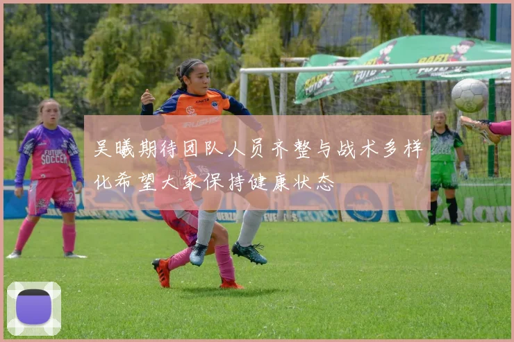 吴曦期待团队人员齐整与战术多样化希望大家保持健康状态