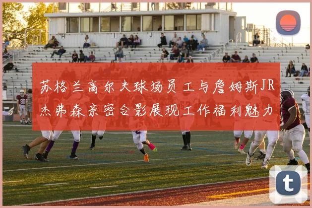 苏格兰高尔夫球场员工与詹姆斯JR杰弗森亲密合影展现工作福利魅力