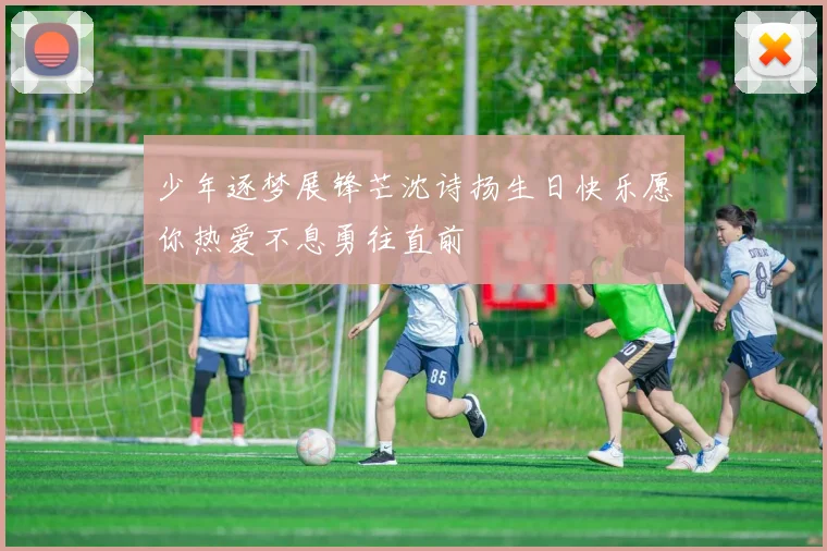 少年逐梦展锋芒沈诗扬生日快乐愿你热爱不息勇往直前